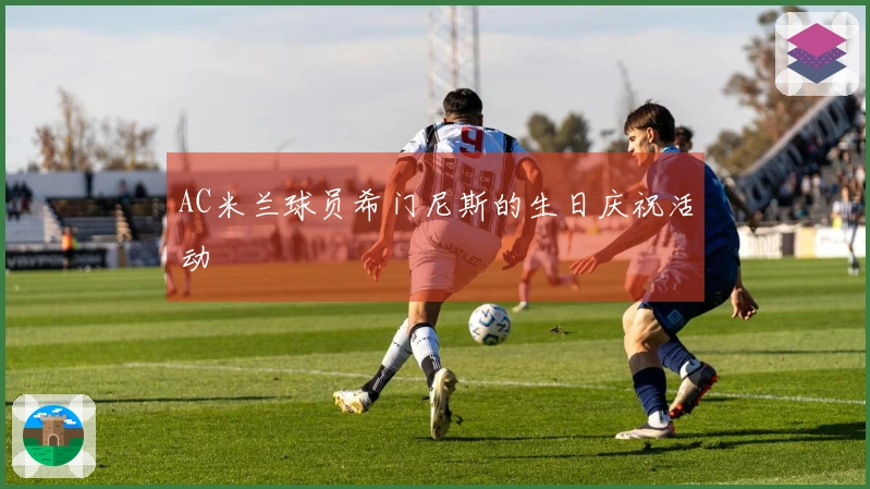 AC米兰球员希门尼斯的生日庆祝活动