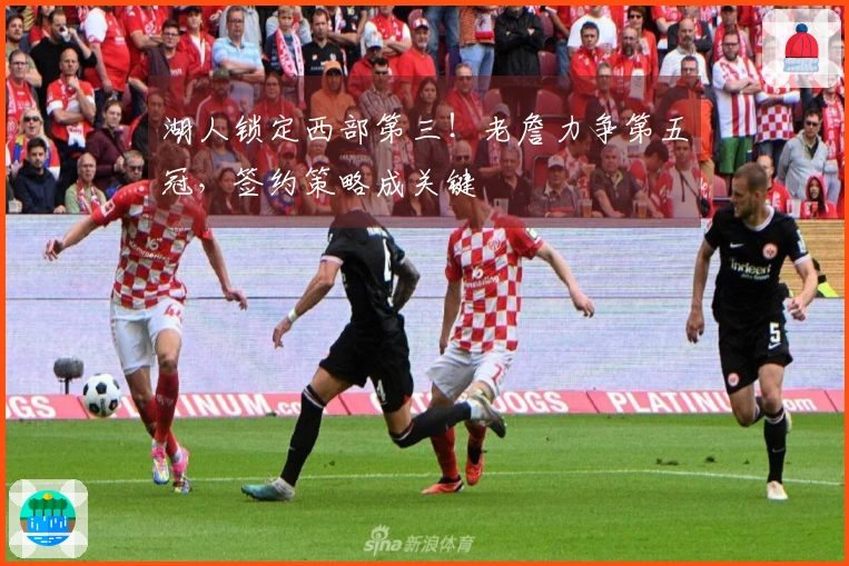 湖人锁定西部第三！老詹力争第五冠，签约策略成关键