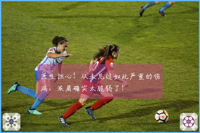 医生担心！从未见过如此严重的伤病，浓眉确实太脆弱了！