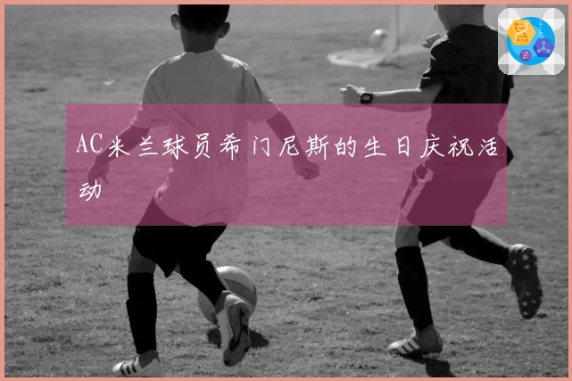 AC米兰球员希门尼斯的生日庆祝活动