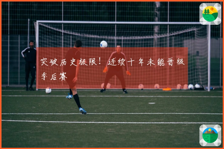 突破历史极限！连续十年未能晋级季后赛
