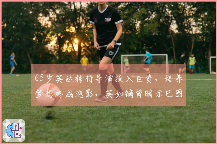 65岁英达转行导演投入巨资，培养梦想终成泡影，英如镝曾暗示巴图内涵深意