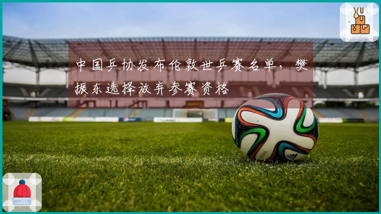 中国乒协发布伦敦世乒赛名单，樊振东选择放弃参赛资格