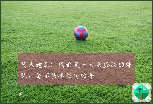 阿夫迪亚：我们是一支具威胁的球队，毫不畏惧任何对手