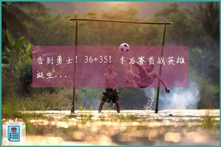 告别勇士！36+35！季后赛首战英雄诞生...