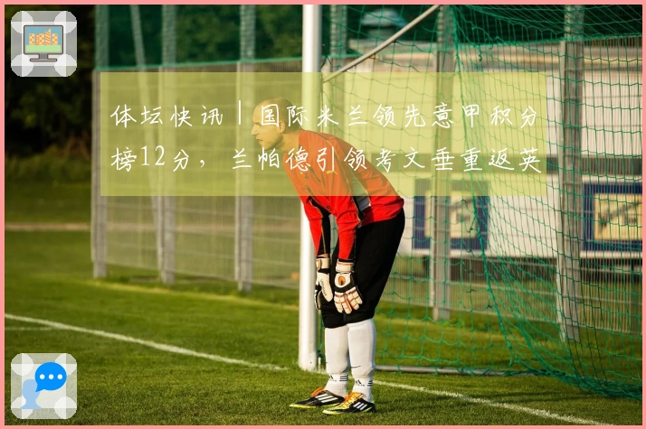 体坛快讯｜国际米兰领先意甲积分榜12分，兰帕德引领考文垂重返英超