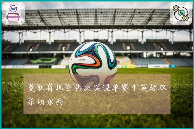 曼联有机会再次实现单赛季英超双杀切尔西