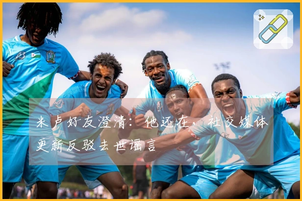 米卢好友澄清：他还在，社交媒体更新反驳去世谣言