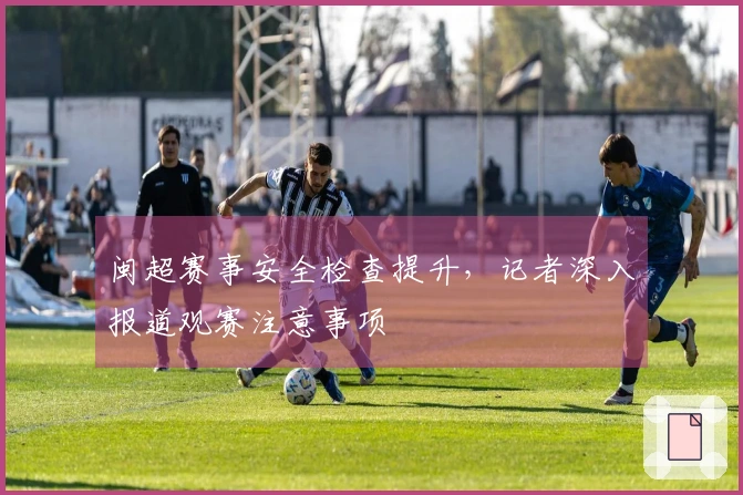闽超赛事安全检查提升，记者深入报道观赛注意事项