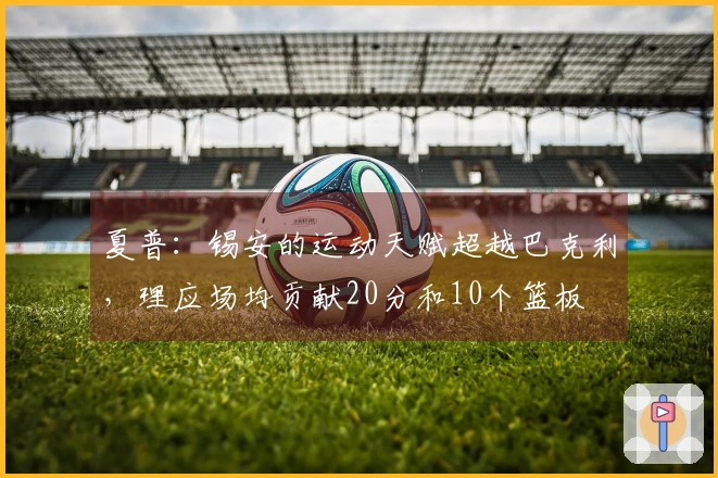 夏普：锡安的运动天赋超越巴克利，理应场均贡献20分和10个篮板