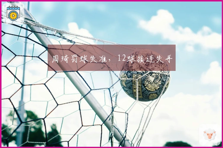 周琦罚球失准，12球接连失手