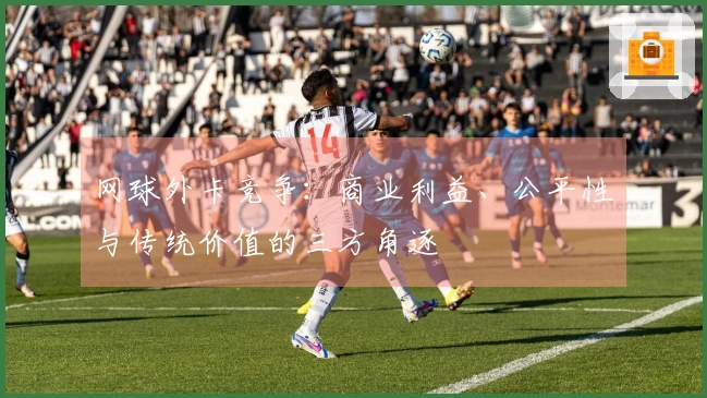 网球外卡竞争：商业利益、公平性与传统价值的三方角逐