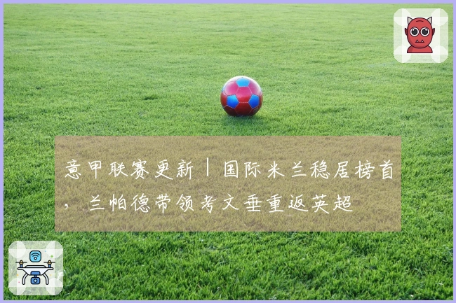 意甲联赛更新｜国际米兰稳居榜首，兰帕德带领考文垂重返英超