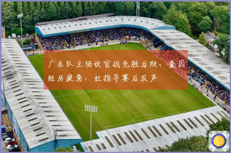 广东队主场收官战先胜后败，奎因经历疲惫，杜指导赛后发声
