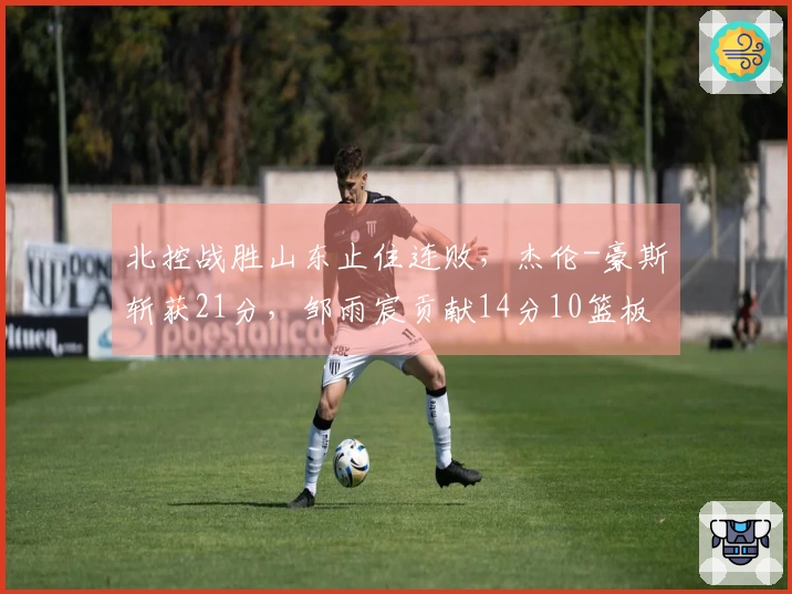 北控战胜山东止住连败，杰伦-豪斯斩获21分，邹雨宸贡献14分10篮板8盖帽