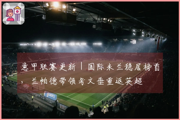 意甲联赛更新｜国际米兰稳居榜首，兰帕德带领考文垂重返英超