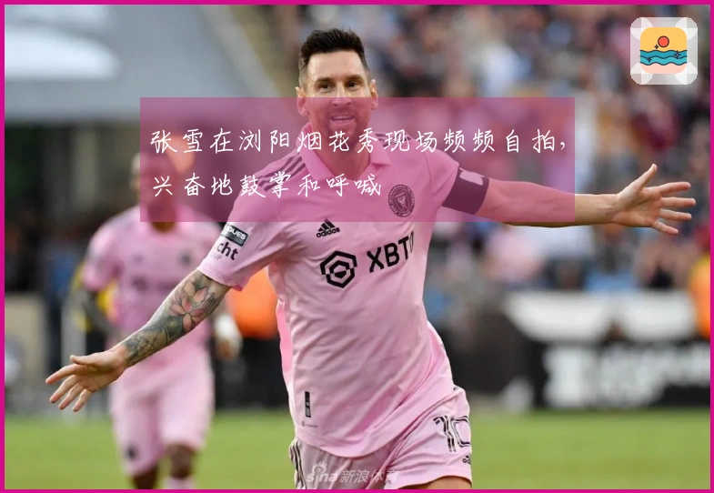 张雪在浏阳烟花秀现场频频自拍，兴奋地鼓掌和呼喊