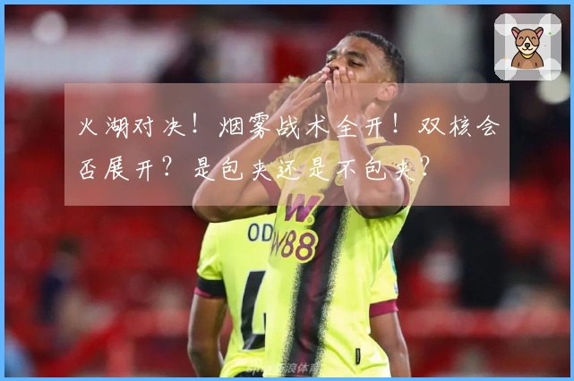 火湖对决！烟雾战术全开！双核会否展开？是包夹还是不包夹？