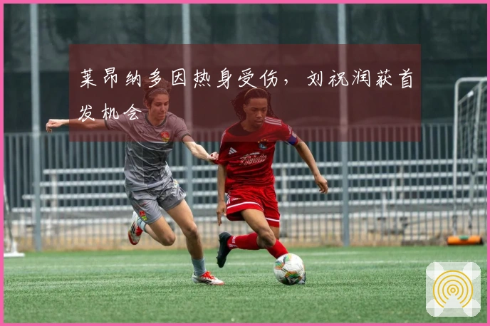 莱昂纳多因热身受伤，刘祝润获首发机会