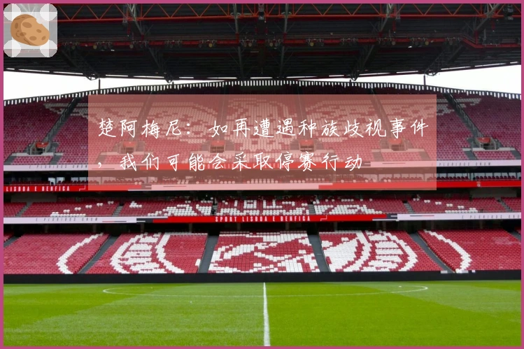 楚阿梅尼：如再遭遇种族歧视事件，我们可能会采取停赛行动