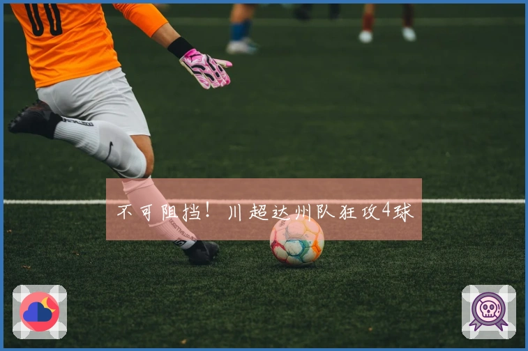 不可阻挡！川超达州队狂攻4球