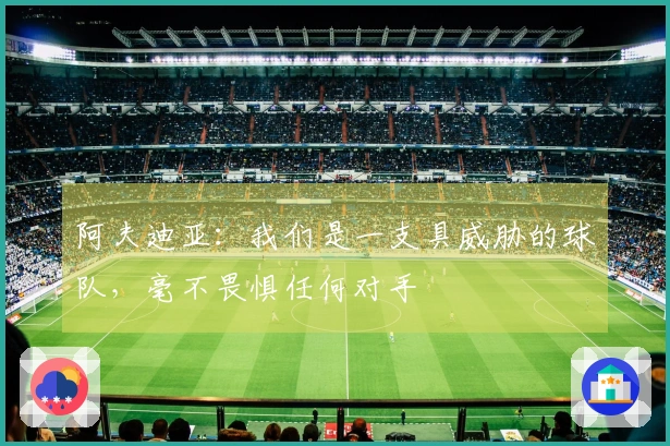 阿夫迪亚：我们是一支具威胁的球队，毫不畏惧任何对手