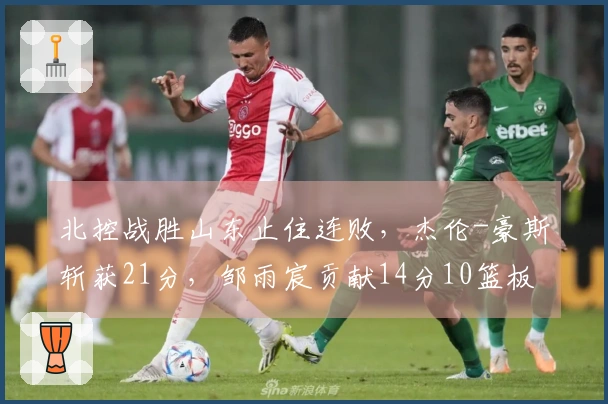 北控战胜山东止住连败，杰伦-豪斯斩获21分，邹雨宸贡献14分10篮板8盖帽