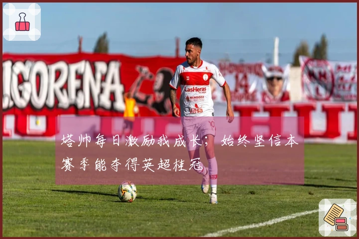 塔帅每日激励我成长；始终坚信本赛季能夺得英超桂冠
