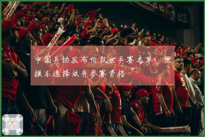 中国乒协发布伦敦世乒赛名单，樊振东选择放弃参赛资格