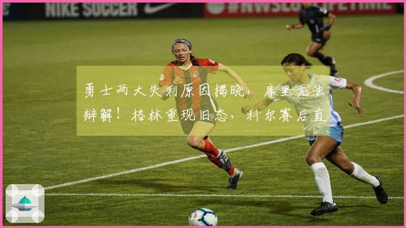 勇士两大失利原因揭晓，库里无法辩解！格林重现旧态，科尔赛后直言不讳